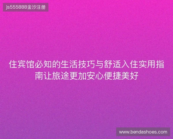 住宾馆必知的生活技巧与舒适入住实用指南让旅途更加安心便捷美好 住宾馆必知的生活技巧与舒适入住实用指南让旅途更加安心便捷美好