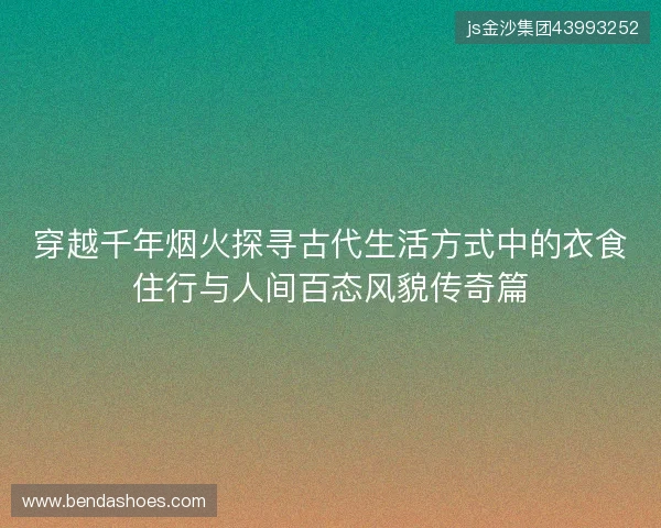 穿越千年烟火探寻古代生活方式中的衣食住行与人间百态风貌传奇篇 穿越千年烟火探寻古代生活方式中的衣食住行与人间百态风貌传奇篇