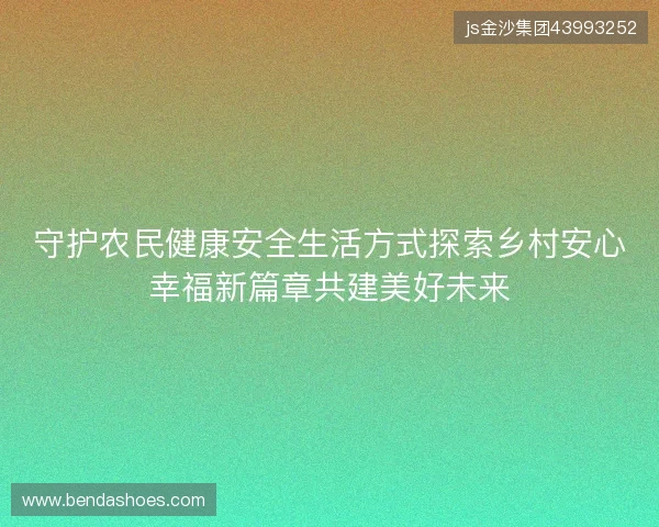 守护农民健康安全生活方式探索乡村安心幸福新篇章共建美好未来